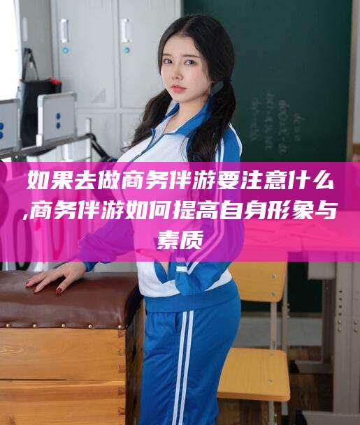 天长如果去做商务伴游要注意什么,商务伴游如何提高自身形象与素质