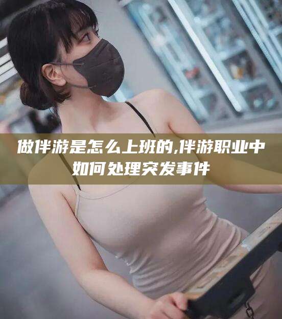 天长做伴游是怎么上班的,伴游职业中如何处理突发事件