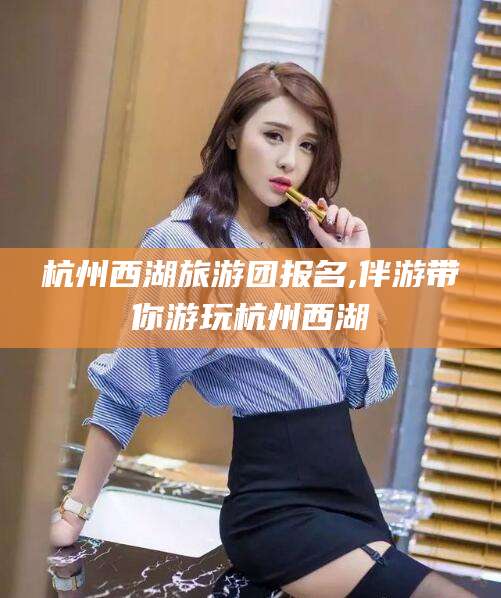 天长杭州西湖旅游团报名,伴游带你游玩杭州西湖