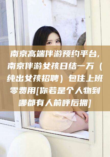 天长南京高端伴游预约平台,南京伴游女孩日结一万（纯出女孩招聘）包住上班零费用[你若是个人物到哪都有人前呼后拥]