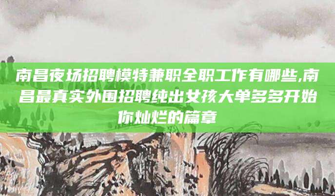 天长南昌夜场招聘模特兼职全职工作有哪些,南昌最真实外围招聘纯出女孩大单多多开始你灿烂的篇章