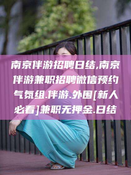 天长南京伴游招聘日结,南京伴游兼职招聘微信预约气氛组.伴游.外围[新人必看]兼职无押金.日结