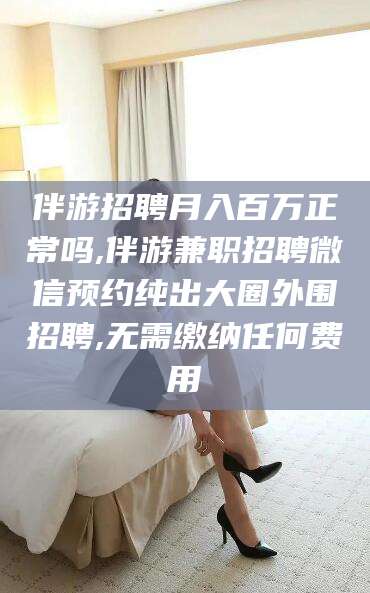 天长伴游招聘月入百万正常吗,伴游兼职招聘微信预约纯出大圈外围招聘,无需缴纳任何费用