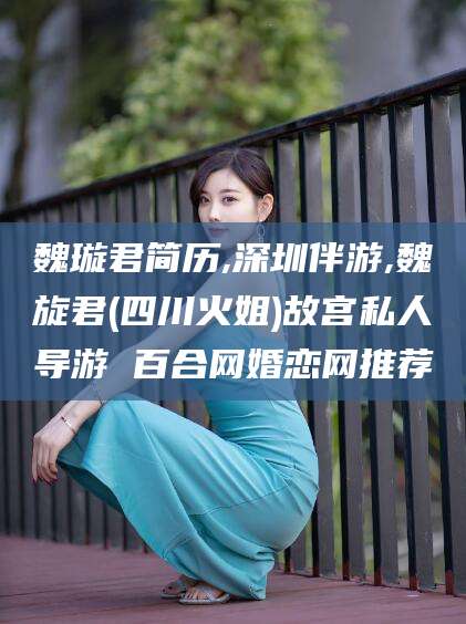 天长魏璇君简历,深圳伴游,魏旋君(四川火姐)故宫私人导游 百合网婚恋网推荐