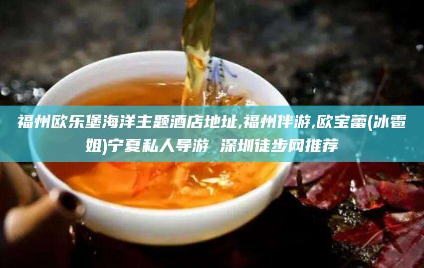 天长福州欧乐堡海洋主题酒店地址,福州伴游,欧宝蕾(冰雹姐)宁夏私人导游 深圳徒步网推荐