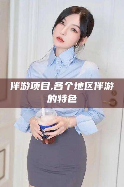 天长伴游项目,各个地区伴游的特色