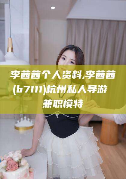天长李茜茜个人资料,李茜茜(b7111)杭州私人导游 兼职模特