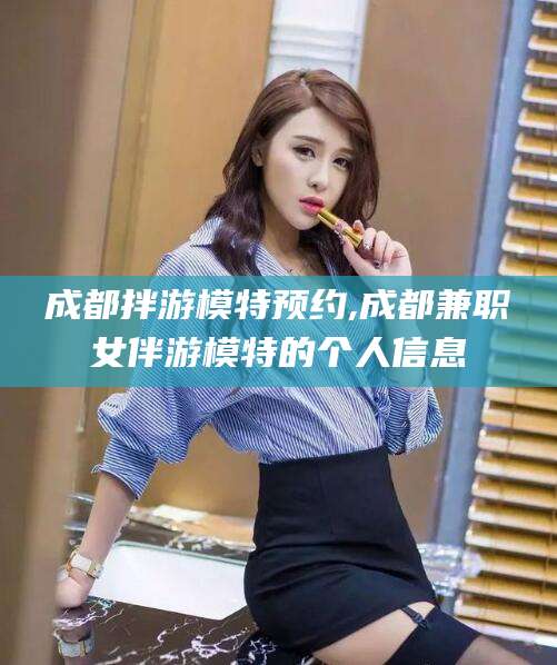 天长成都拌游模特预约,成都兼职女伴游模特的个人信息