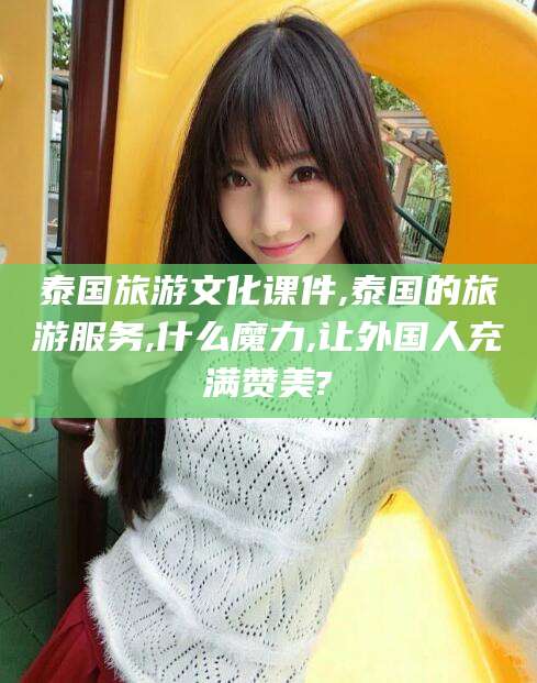天长泰国旅游文化课件,泰国的旅游服务,什么魔力,让外国人充满赞美?