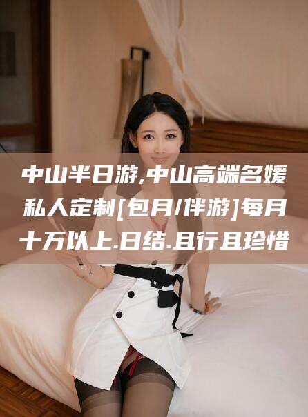 天长中山半日游,中山高端名媛私人定制[包月/伴游]每月十万以上.日结.且行且珍惜