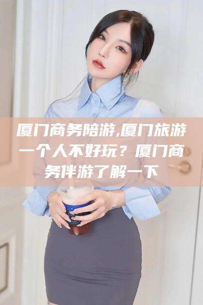 天长厦门商务陪游,厦门旅游一个人不好玩？厦门商务伴游了解一下