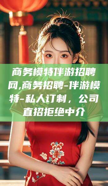 天长商务模特伴游招聘网,商务招聘-伴游模特-私人订制，公司直招拒绝中介