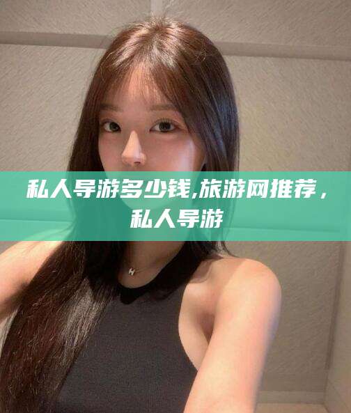 天长私人导游多少钱,旅游网推荐，私人导游