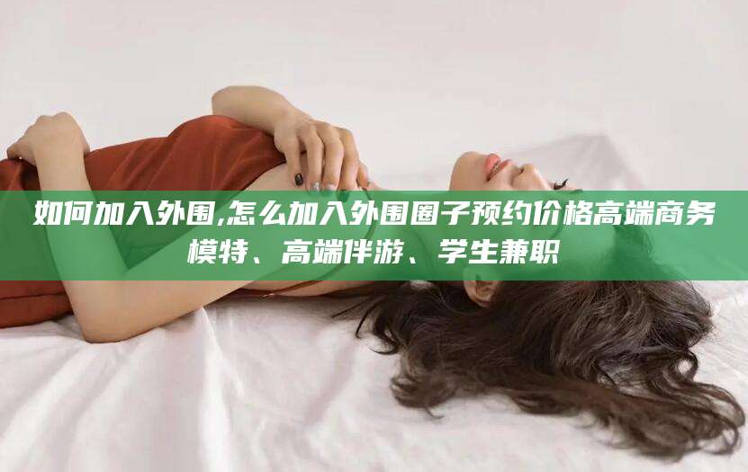 天长如何加入外围,怎么加入外围圈子预约价格高端商务模特、高端伴游、学生兼职