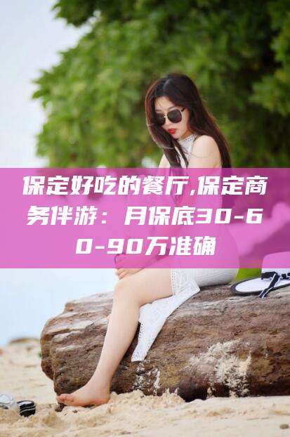 天长保定好吃的餐厅,保定商务伴游：月保底30-60-90万准确
