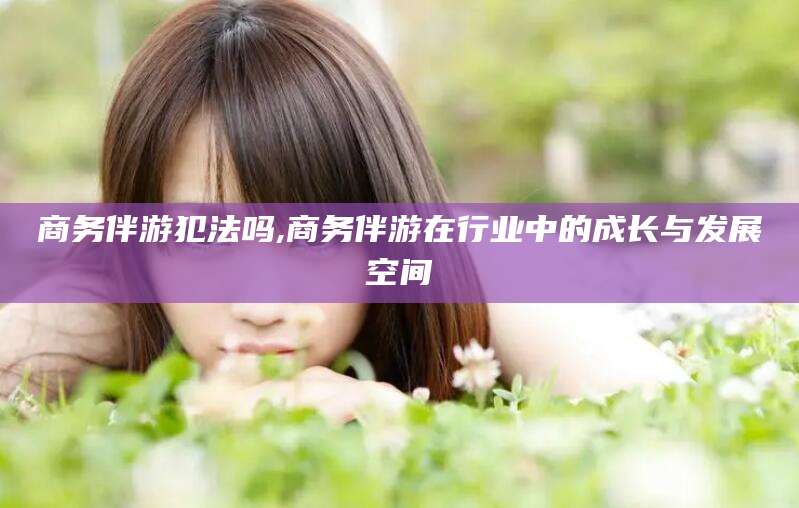 天长商务伴游犯法吗,商务伴游在行业中的成长与发展空间